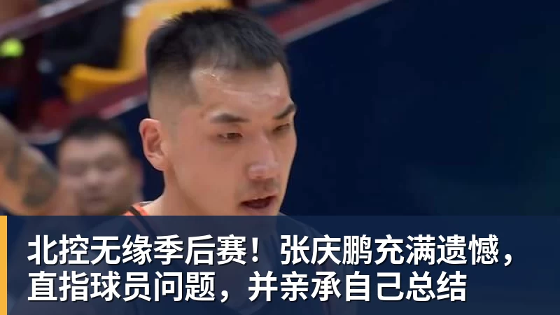 万搏官网北控无缘季后赛!张庆鹏充满遗憾,直指球员问题,并亲承自己总结