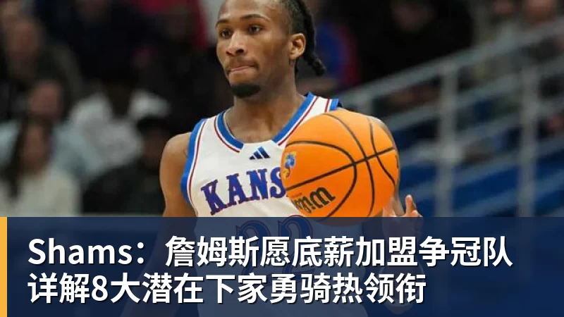 万搏官网Shams：詹姆斯愿底薪加盟争冠队 详解8大潜在下家勇骑热领衔