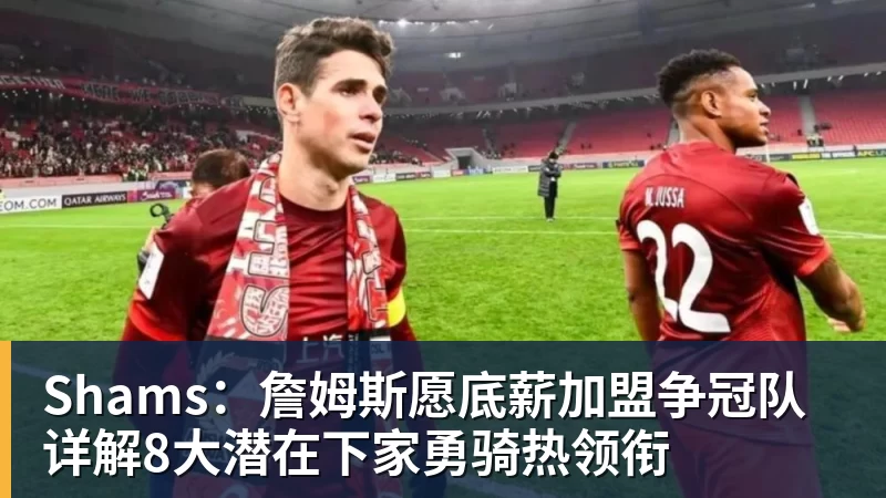 万搏官网Shams：詹姆斯愿底薪加盟争冠队 详解8大潜在下家勇骑热领衔