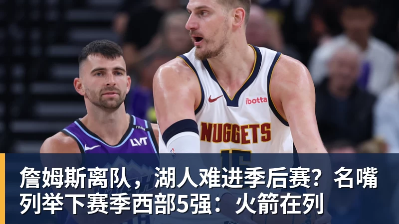 万搏官网詹姆斯离队，湖人难进季后赛？名嘴列举下赛季西部5强：火箭在列