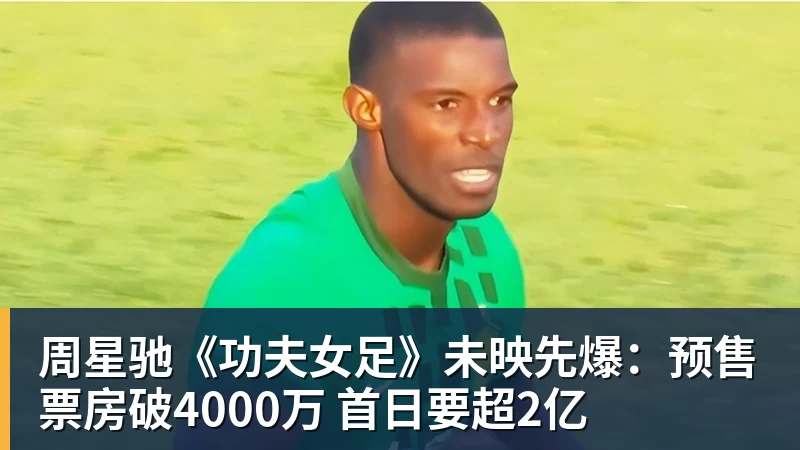 周星驰《功夫女足》未映先爆:预售票房破4000万 首日要超2亿 - 万搏-万搏wanbo(中国)