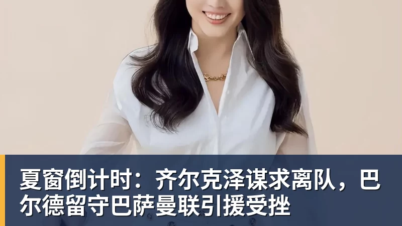 万搏官网夏窗倒计时：齐尔克泽谋求离队，巴尔德留守巴萨曼联引援受挫