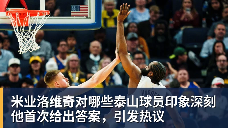 万搏官网米业洛维奇对哪些泰山球员印象深刻他首次给出答案，引发热议