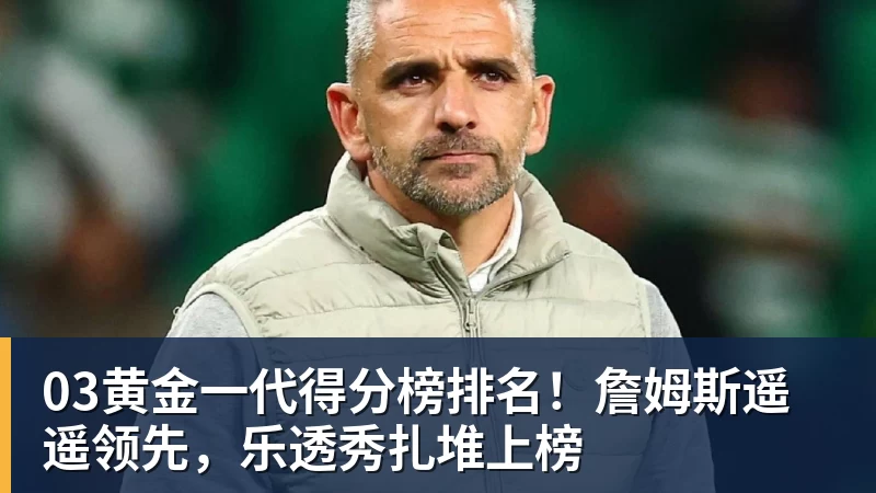 万搏官网03黄金一代得分榜排名！詹姆斯遥遥领先，乐透秀扎堆上榜
