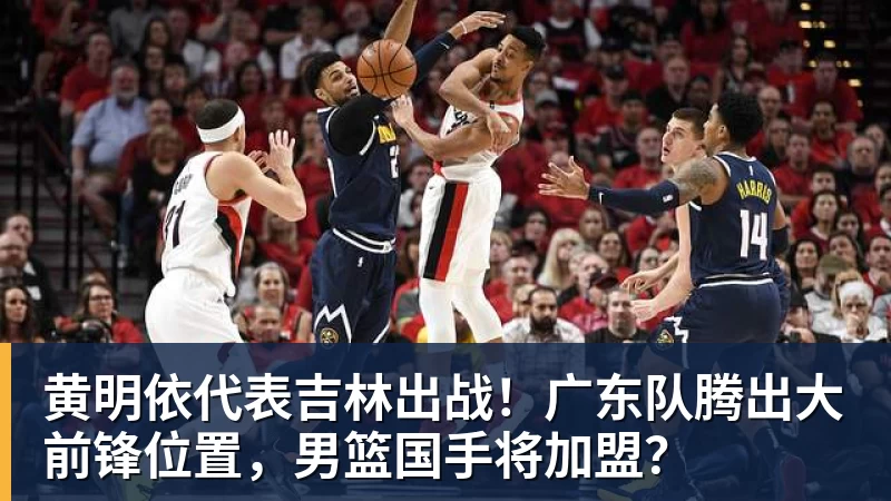 万搏官网黄明依代表吉林出战！广东队腾出大前锋位置，男篮国手将加盟？