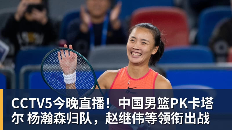 万搏官网CCTV5今晚直播！中国男篮PK卡塔尔 杨瀚森归队，赵继伟等领衔出战