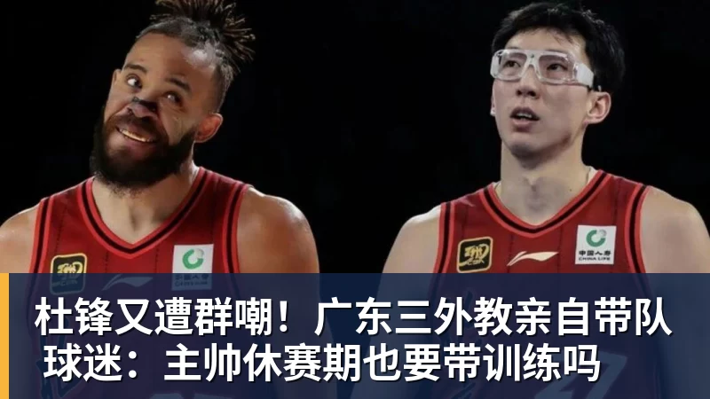 万搏官网杜锋又遭群嘲！广东三外教亲自带队 球迷：主帅休赛期也要带训练吗