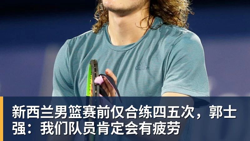 万搏官网新西兰男篮赛前仅合练四五次，郭士强：我们队员肯定会有疲劳