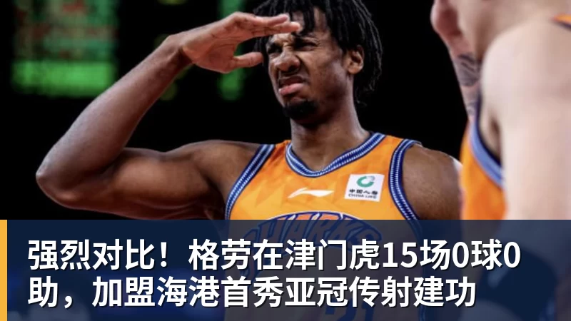 万搏官网强烈对比！格劳在津门虎15场0球0助，加盟海港首秀亚冠传射建功