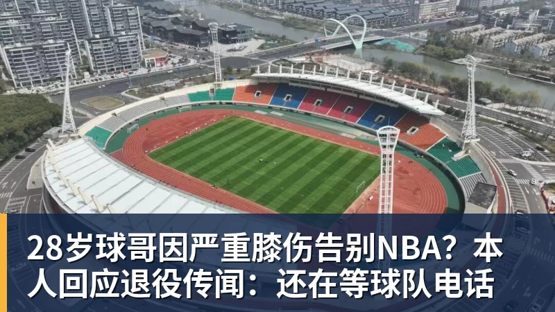 万搏官网28岁球哥因严重膝伤告别NBA?本人回应退役传闻:还在等球队电话